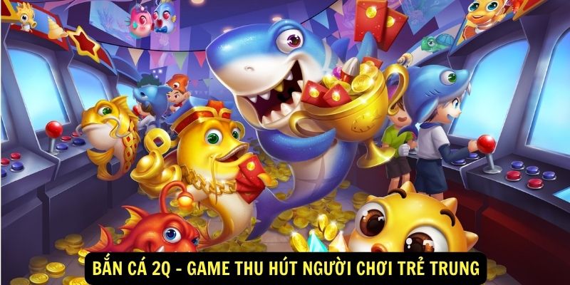 Bắn cá 2Q - Game thu hút người chơi trẻ trung